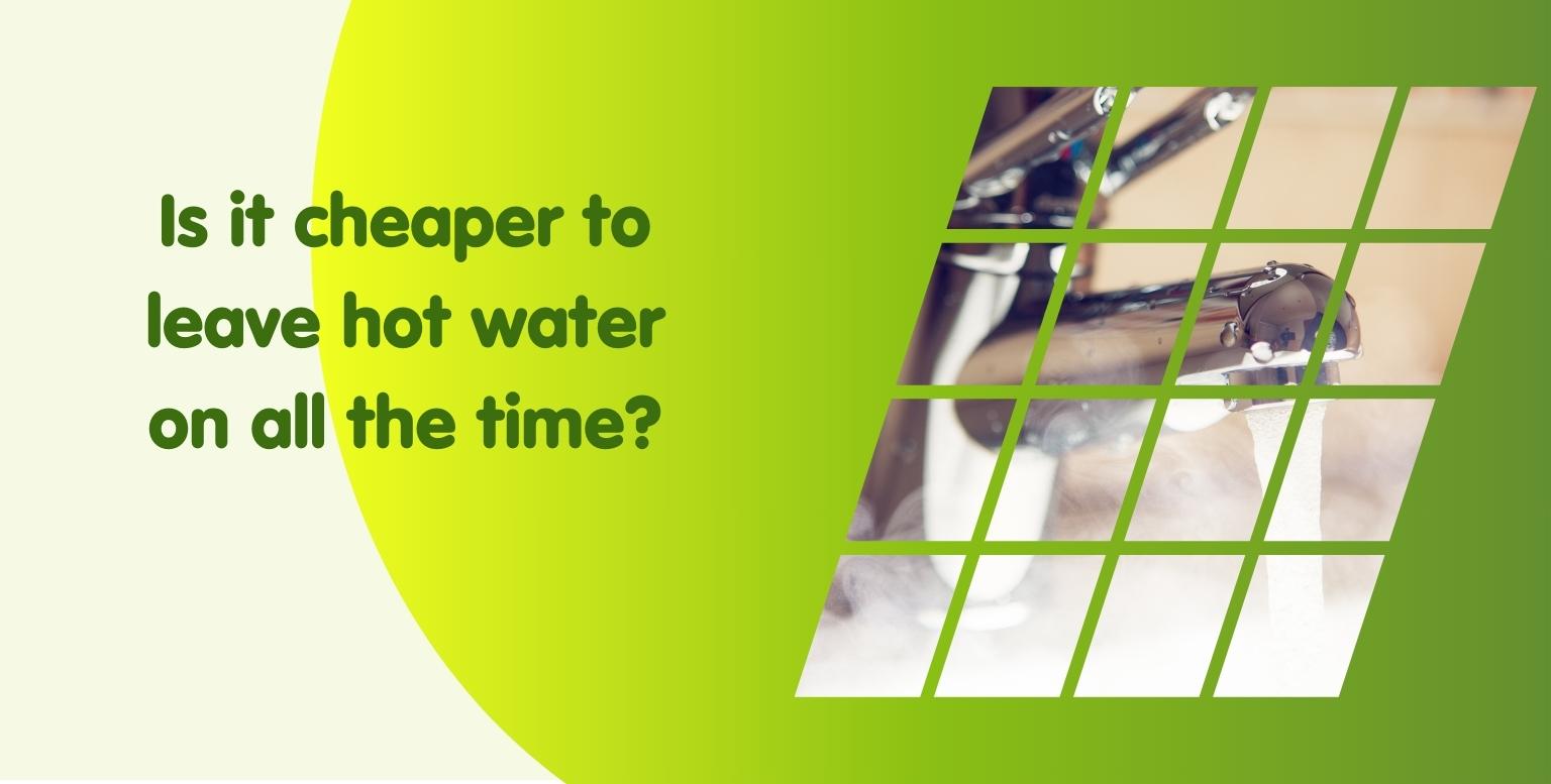 Is it cheaper to leave hot water on all the time?