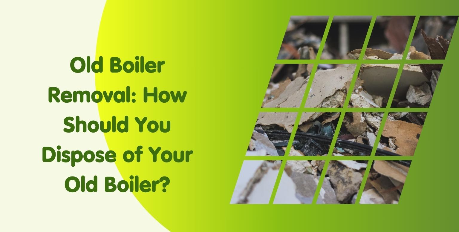 Old Boiler Removal: How Should You Dispose of Your Old Boiler?
